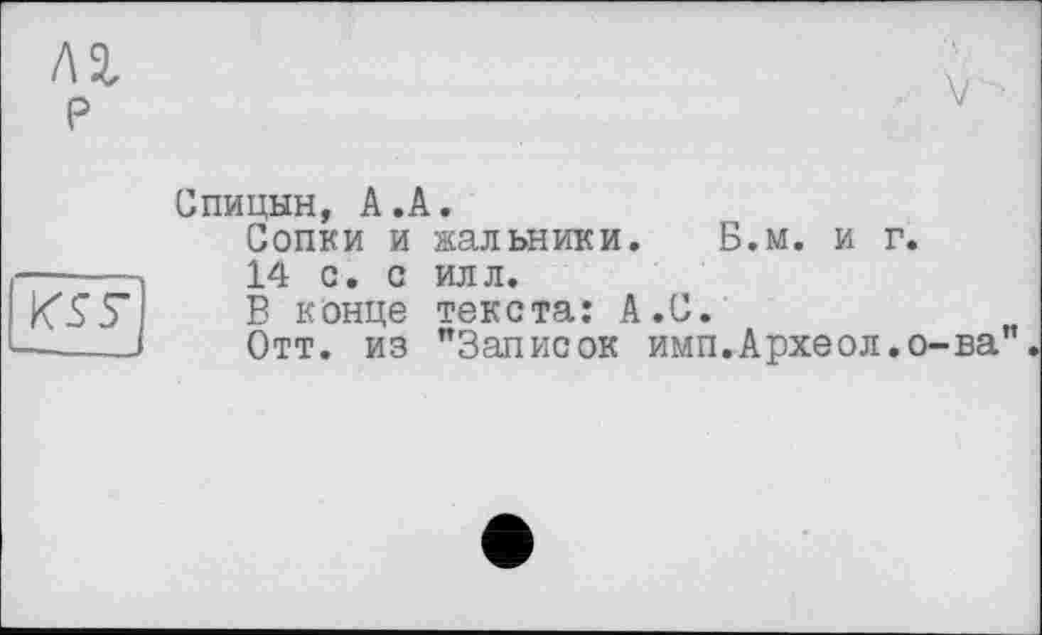 ﻿Спицын, А.А.
Сопки и жальники. Б.м. и г.
14 с. с илл.
В конце текста: А.С.
Отт. из "Записок имп.Археол.о-ва”.